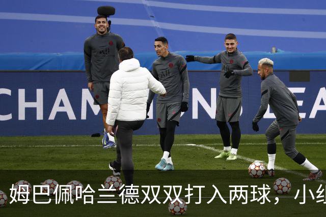 姆巴佩哈兰德双双打入两球，小组赛末轮直接交锋